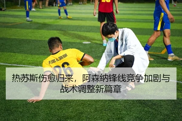 热苏斯伤愈归来，阿森纳锋线竞争加剧与战术调整新篇章
