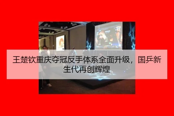 王楚钦重庆夺冠反手体系全面升级，国乒新生代再创辉煌
