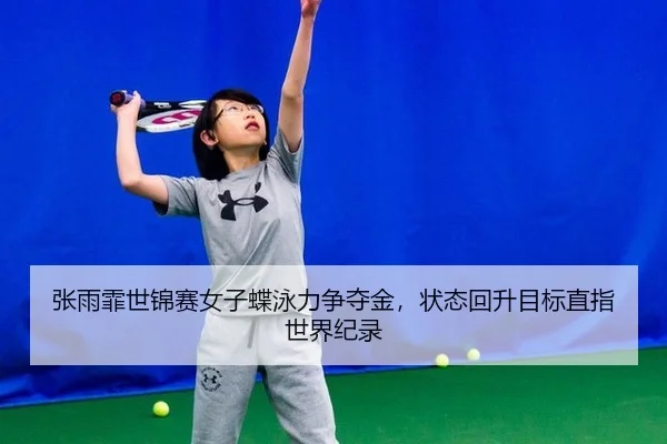 张雨霏世锦赛女子蝶泳力争夺金，状态回升目标直指世界纪录