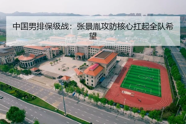 中国男排保级战：张景胤攻防核心扛起全队希望