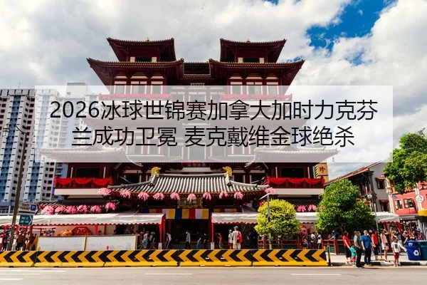 2026冰球世锦赛加拿大加时力克芬兰成功卫冕 麦克戴维金球绝杀