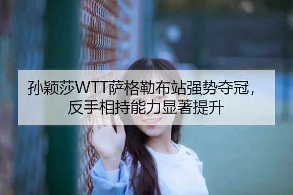 孙颖莎WTT萨格勒布站强势夺冠，反手相持能力显著提升