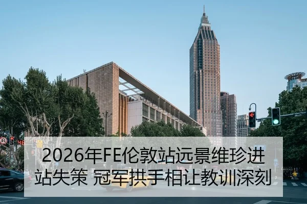 2026年FE伦敦站远景维珍进站失策 冠军拱手相让教训深刻